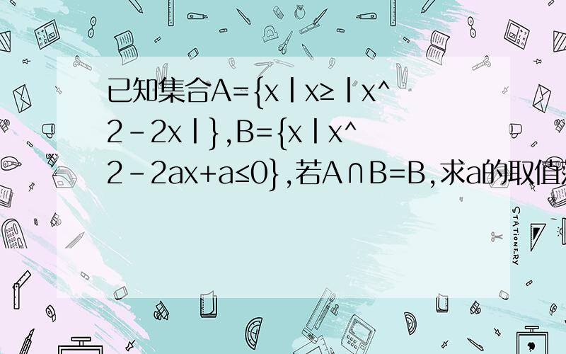 已知集合A={x丨x≥丨x^2-2x丨},B={x丨x^2-2ax+a≤0},若A∩B=B,求a的取值范围
