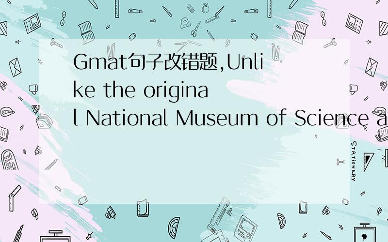 Gmat句子改错题,Unlike the original National Museum of Science and Technology in Italy,where the models are encased in glass or operated only by staff members,the Virtual Leonardo Project,an online version of the museum,encourages visitors to “