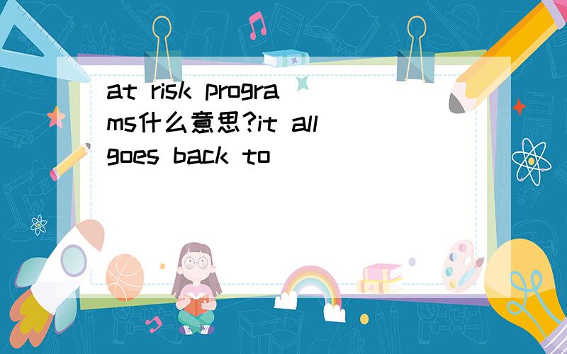 at risk programs什么意思?it all goes back to