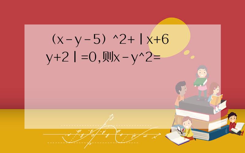 （x-y-5）^2+|x+6y+2|=0,则x-y^2=