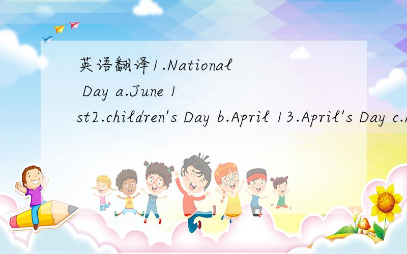 英语翻译1.National Day a.June 1 st2.children's Day b.April 13.April's Day c.March 84.Teacher's Day d.Ocotober 15.Women's Day e.September 10