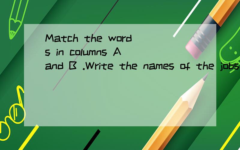 Match the words in columns Aand B .Write the names of the jobs 么意思
