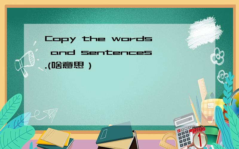 Copy the words and sentences.(啥意思）