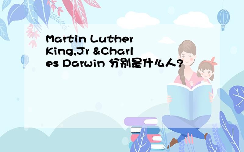 Martin Luther King,Jr &Charles Darwin 分别是什么人?