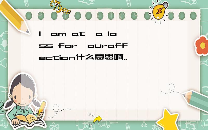 I  am at  a loss for  ouraffection什么意思啊..
