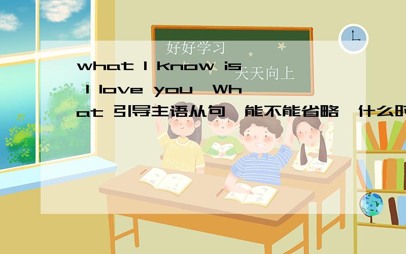 what I know is I love you,What 引导主语从句,能不能省略,什么时候不能省略?