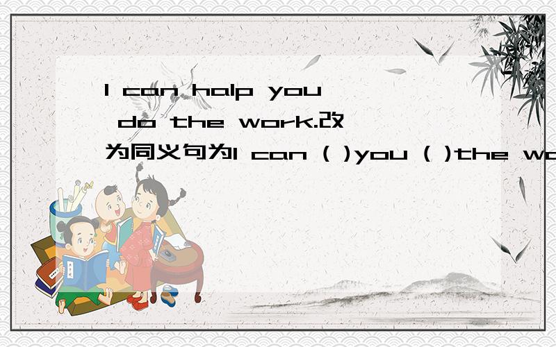 I can halp you do the work.改为同义句为I can ( )you ( )the work.