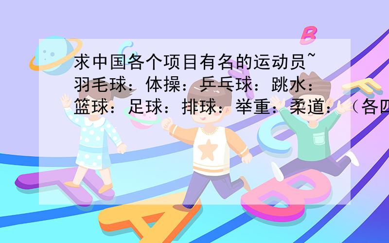 求中国各个项目有名的运动员~羽毛球：体操：乒乓球：跳水：篮球：足球：排球：举重：柔道：（各四个）