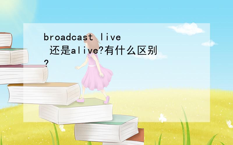 broadcast live 还是alive?有什么区别?