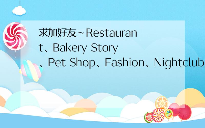 求加好友~Restaurant、Bakery Story、Pet Shop、Fashion、Nightclub、Farm Story,我的Dl号是weishizhu