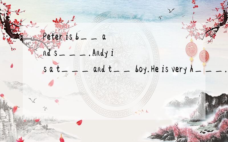 Peter is b__ and s___.Andy is a t___ and t__ boy.He is very h___.