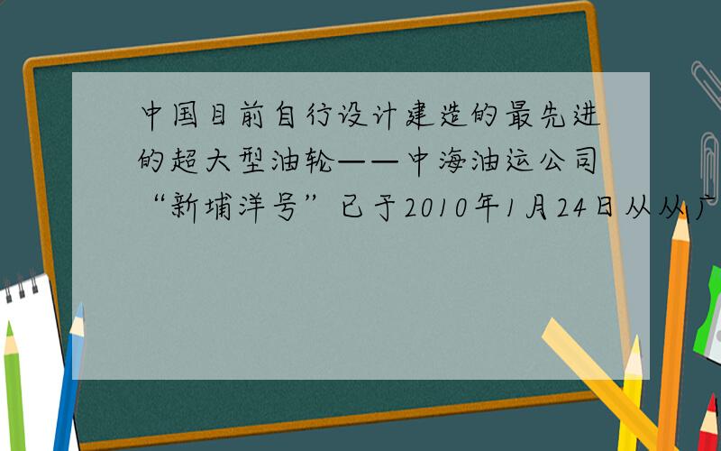 中国目前自行设计建造的最先进的超大型油轮——中海油运公司“新埔洋号”已于2010年1月24日从从广州龙穴造船基地启程进行处女航.这艘“海上巨无霸”是美国最大航母的3倍,甲板长333米.