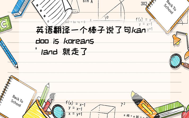 英语翻译一个棒子说了句kandoo is koreans' land 就走了