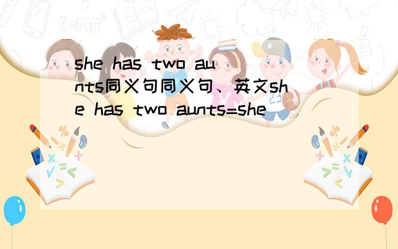 she has two aunts同义句同义句、英文she has two aunts=she _____ _____two aunts