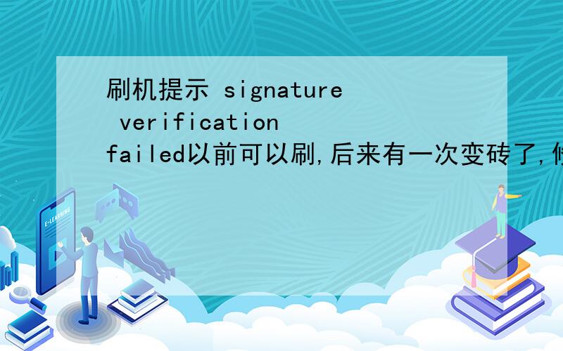 刷机提示 signature verification failed以前可以刷,后来有一次变砖了,修砖时线刷官方原版rom.后来就出现这个问题了.
