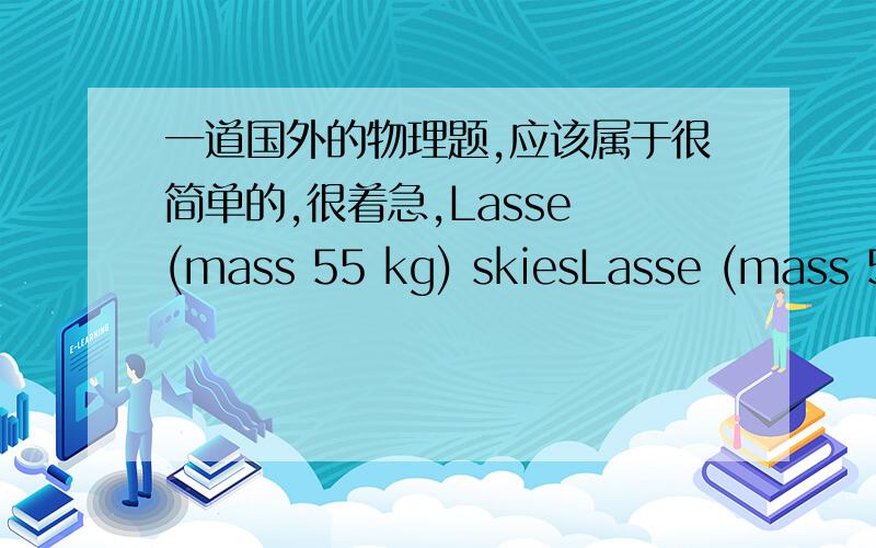 一道国外的物理题,应该属于很简单的,很着急,Lasse (mass 55 kg) skiesLasse (mass 55 kg) skies downhill along a slope which is 45 m long and has anangle of inclination of 17\x0e.The kinetic coefficient of friction between Lasse’s skie