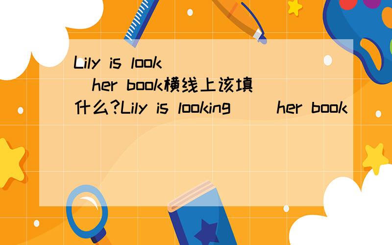 Lily is look __her book横线上该填什么?Lily is looking __her book