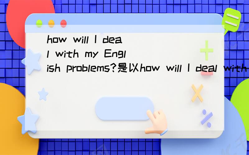 how will I deal with my English problems?是以how will I deal with my English problems?为题 写一篇作文