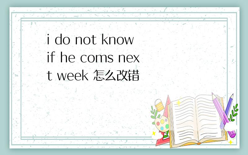 i do not know if he coms next week 怎么改错