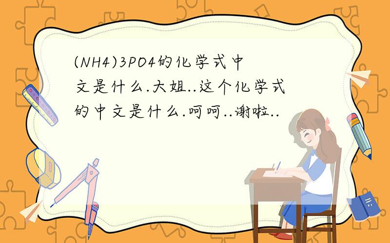 (NH4)3PO4的化学式中文是什么.大姐..这个化学式的中文是什么.呵呵..谢啦..