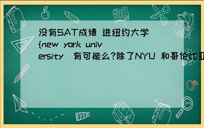 没有SAT成绩 进纽约大学 {new york university）有可能么?除了NYU 和哥伦比亚 ,纽约市还有什么university 或 college?排名靠后没关系 是在纽约市的 不是 纽约州希望能说全点我说的是本科