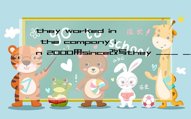 they worked in the company in 2000用since改写they ___ ____ in the conpany since 2000.