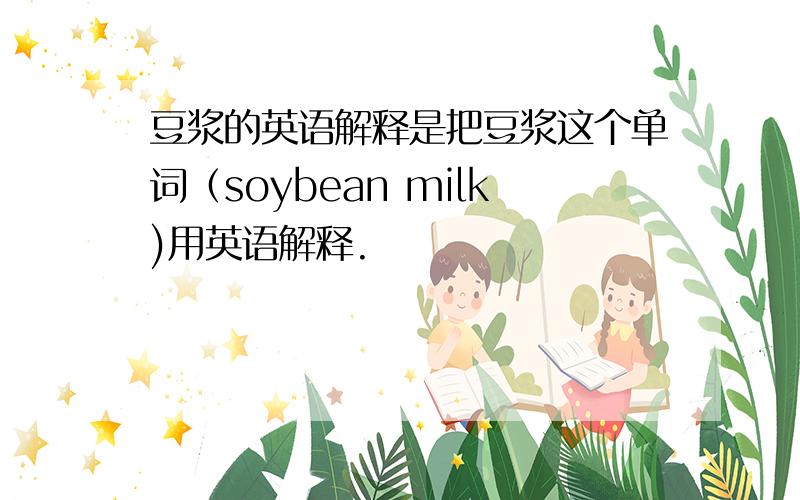 豆浆的英语解释是把豆浆这个单词（soybean milk)用英语解释.