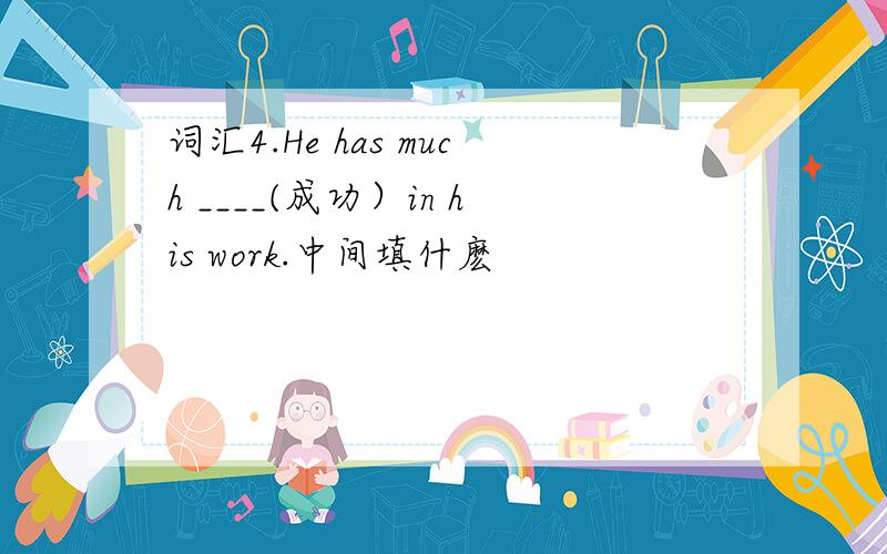 词汇4.He has much ____(成功）in his work.中间填什麽