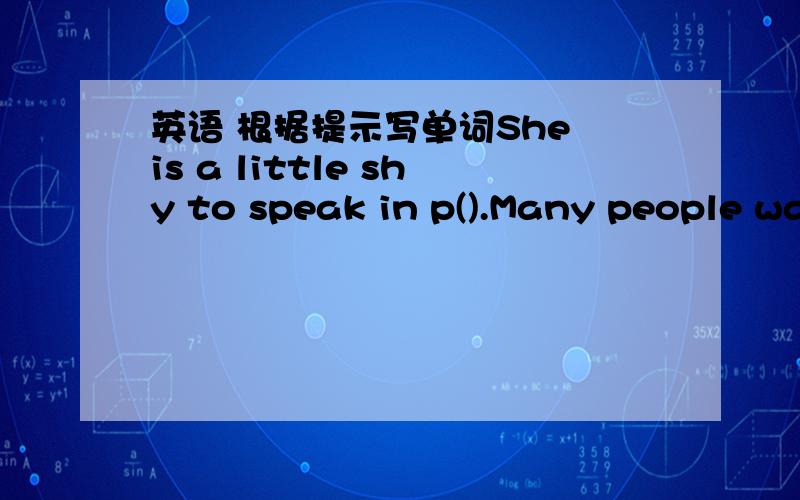 英语 根据提示写单词She is a little shy to speak in p().Many people want to work in international b().第二个我想到了,是businesses,