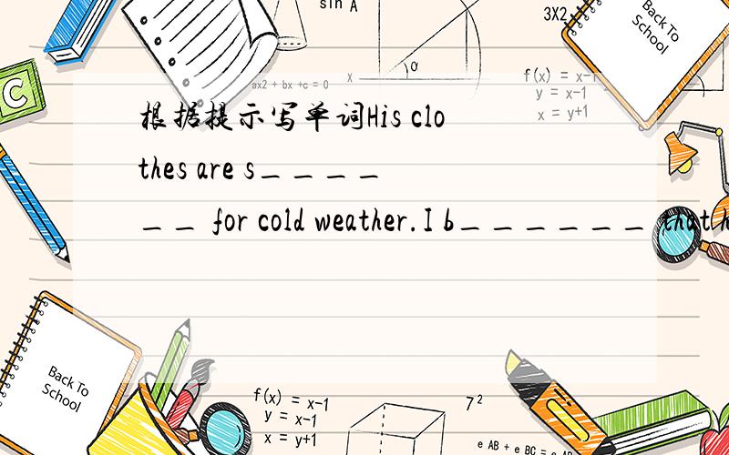 根据提示写单词His clothes are s______ for cold weather.I b______ that he is a teacher.I often see him in our school.The company is in _________(处境困难）.