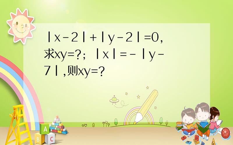 |x-2|+|y-2|=0,求xy=?；|x|=-|y-7|,则xy=?