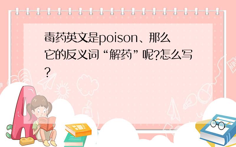 毒药英文是poison、那么它的反义词“解药”呢?怎么写?
