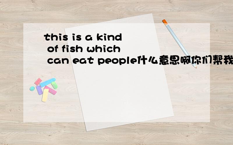 this is a kind of fish which can eat people什么意思啊你们帮我揭开这个问提被  帮帮忙啊