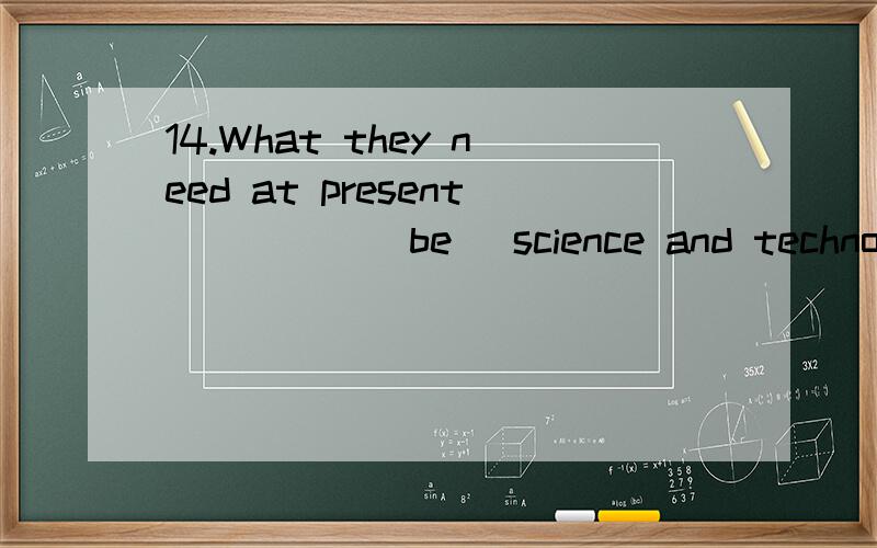 14.What they need at present ____ (be) science and technology.怎么填,为什么?