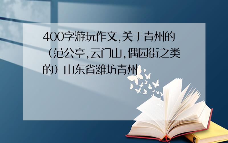 400字游玩作文,关于青州的（范公亭,云门山,偶园街之类的）山东省潍坊青州