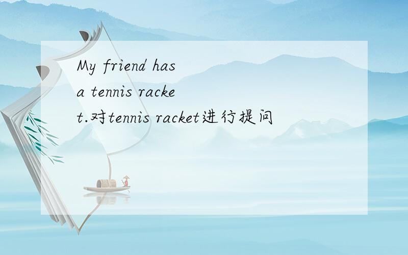 My friend has a tennis racket.对tennis racket进行提问