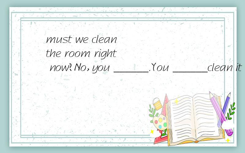must we clean the room right now?No,you ______.You ______clean it after lunchA.mustn't;can B.needn't;must c.practise D.be practiced
