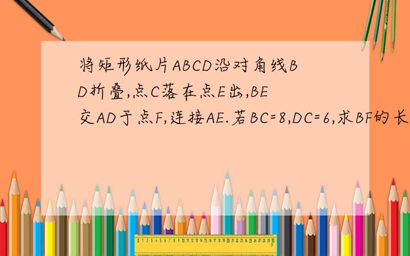 将矩形纸片ABCD沿对角线BD折叠,点C落在点E出,BE交AD于点F,连接AE.若BC=8,DC=6,求BF的长.