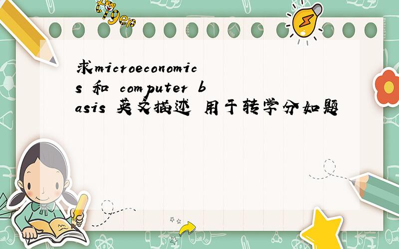 求microeconomics 和 computer basis 英文描述 用于转学分如题