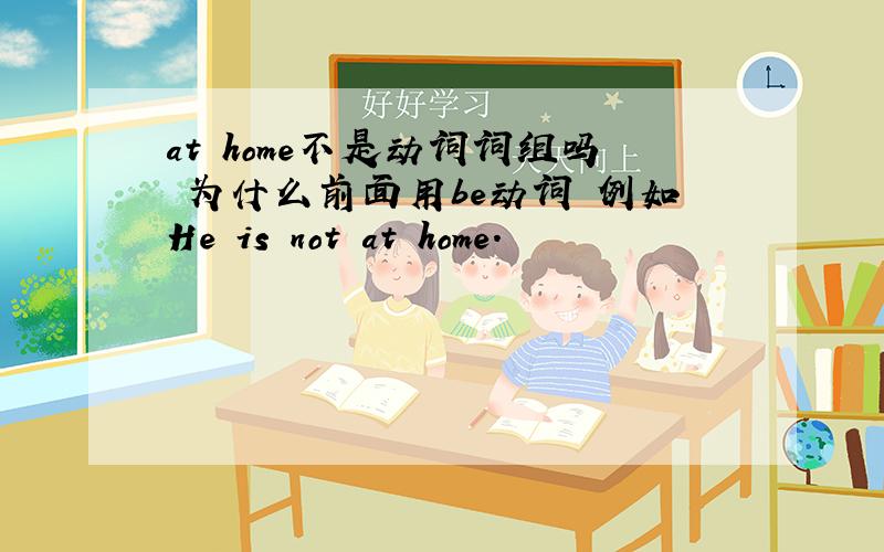 at home不是动词词组吗 为什么前面用be动词 例如He is not at home.