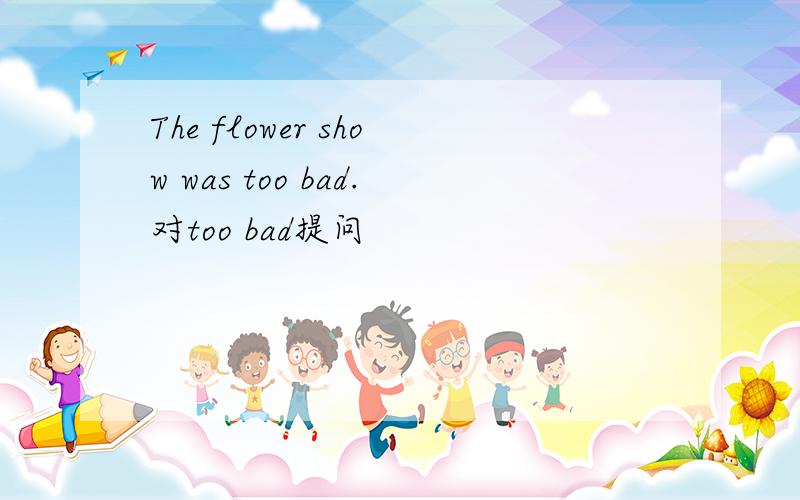 The flower show was too bad.对too bad提问
