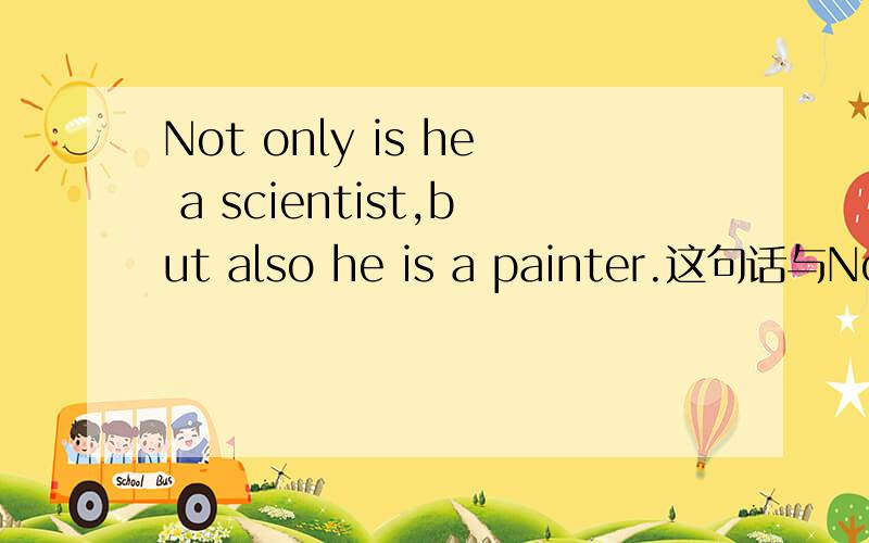 Not only is he a scientist,but also he is a painter.这句话与Not only did I make a promise,but I also kept it.这两句话的后半句不是用正常语序么.为什么第一句he置于but also之后,而第二句I置于but also之间?要说出个