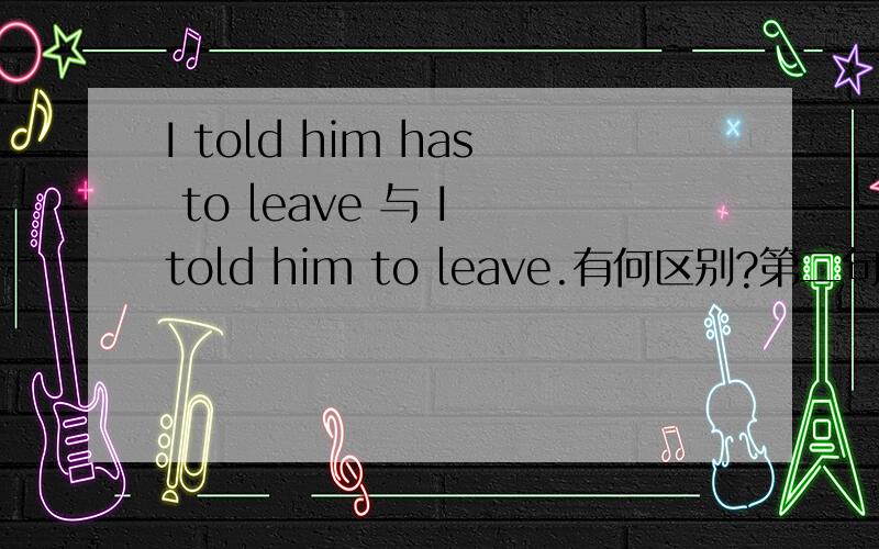 I told him has to leave 与 I told him to leave.有何区别?第二句leave是否要加s?
