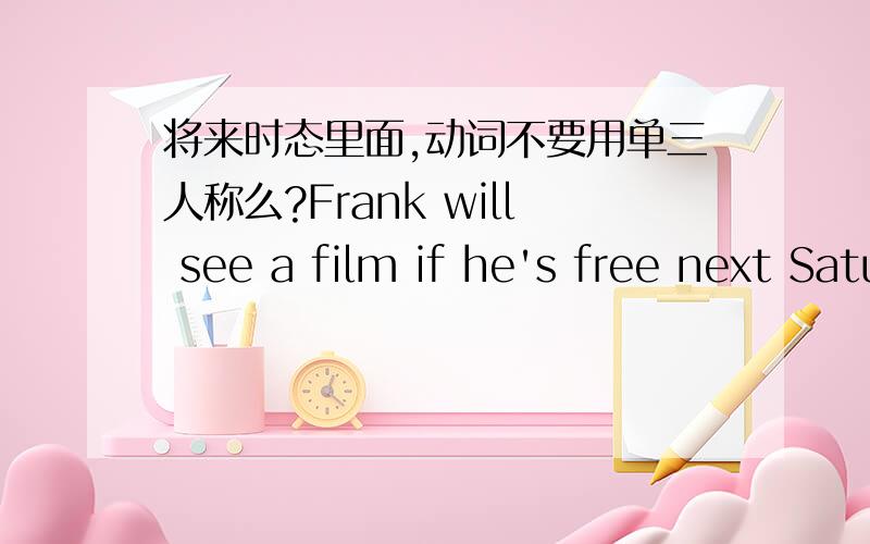 将来时态里面,动词不要用单三人称么?Frank will see a film if he's free next Saturday.Frank will see a film if he's free next Saturday.这句里面see不要用单三人称么?
