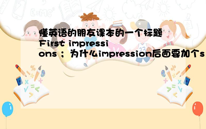 懂英语的朋友课本的一个标题 First impressions ；为什么impression后面要加个s