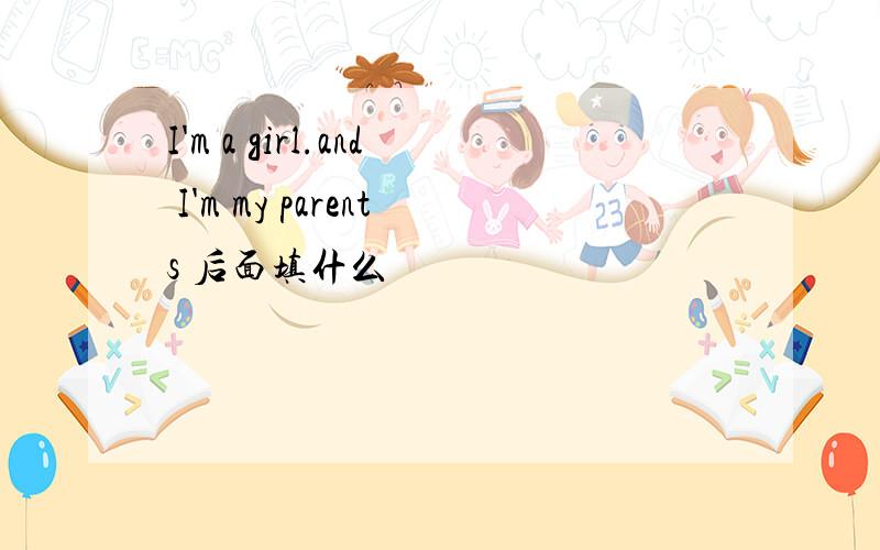 I'm a girl.and I'm my parents 后面填什么