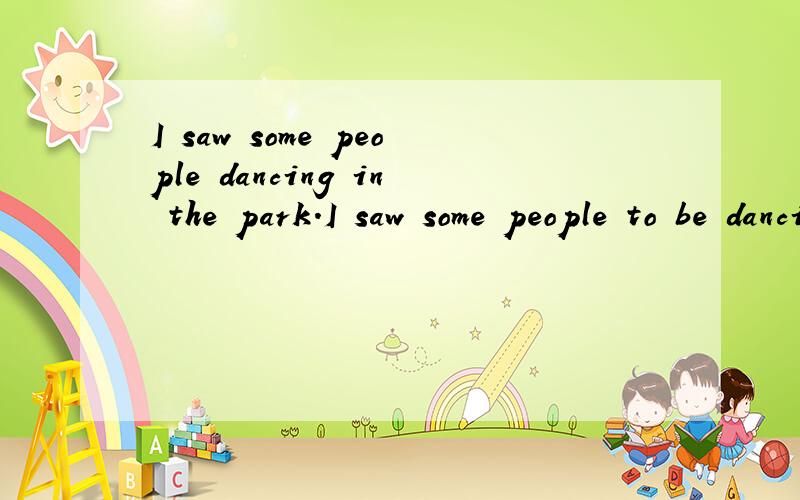 I saw some people dancing in the park.I saw some people to be dancing in the park.两句有什吗区别n + to be doingn + doing 有什吗区别