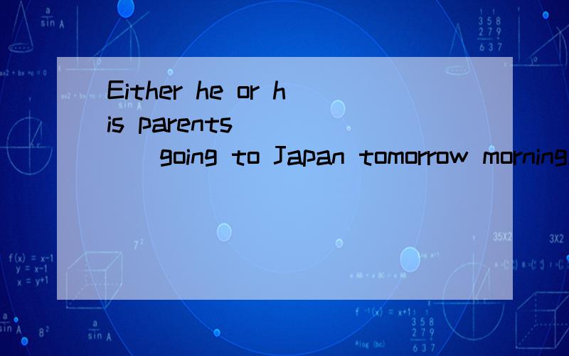 Either he or his parents _____going to Japan tomorrow morning.A is B are C will be D have been