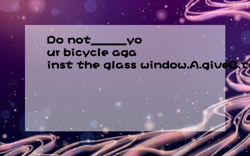 Do not______your bicycle against the glass window.A.giveB.takeC.leave呢 为什么呢