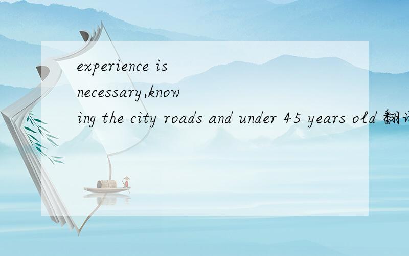 experience is necessary,knowing the city roads and under 45 years old 翻译